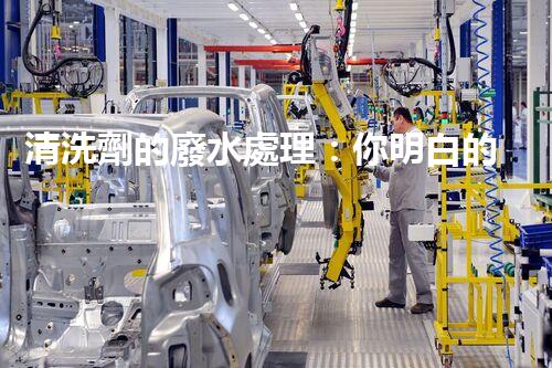 清洗劑的廢水處理：你明白的可能還不夠？